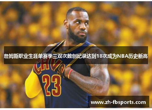 詹姆斯职业生涯单赛季三双次数创纪录达到18次成为NBA历史新高