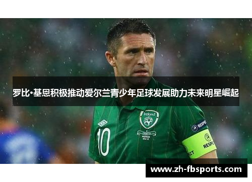 罗比·基恩积极推动爱尔兰青少年足球发展助力未来明星崛起