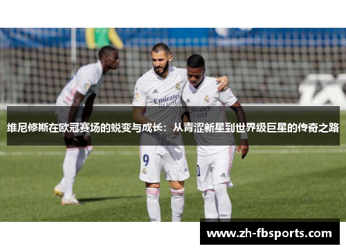维尼修斯在欧冠赛场的蜕变与成长：从青涩新星到世界级巨星的传奇之路