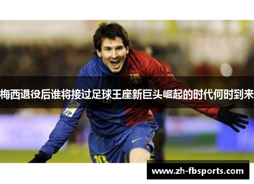 梅西退役后谁将接过足球王座新巨头崛起的时代何时到来