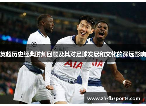 英超历史经典时刻回顾及其对足球发展和文化的深远影响