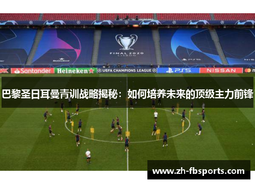 巴黎圣日耳曼青训战略揭秘：如何培养未来的顶级主力前锋