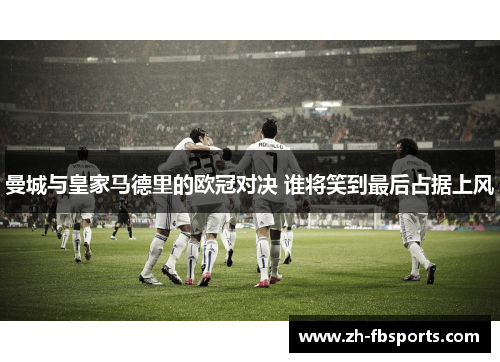 曼城与皇家马德里的欧冠对决 谁将笑到最后占据上风