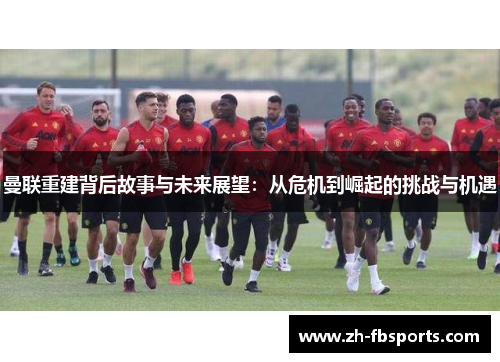曼联重建背后故事与未来展望：从危机到崛起的挑战与机遇