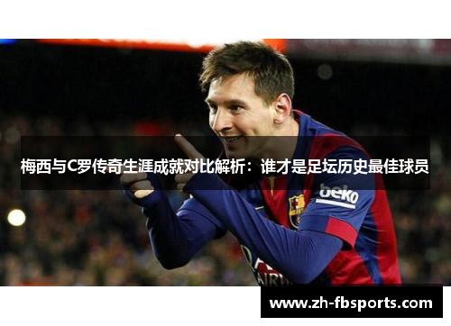 梅西与C罗传奇生涯成就对比解析：谁才是足坛历史最佳球员