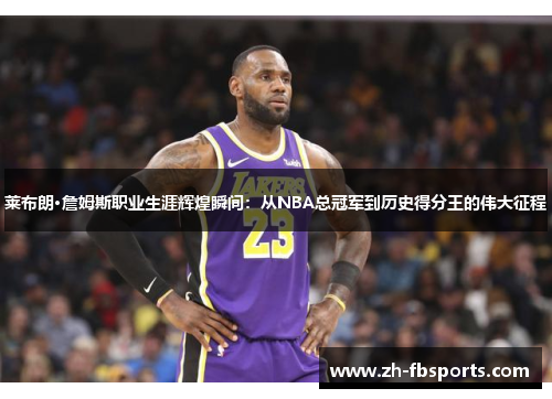 莱布朗·詹姆斯职业生涯辉煌瞬间：从NBA总冠军到历史得分王的伟大征程