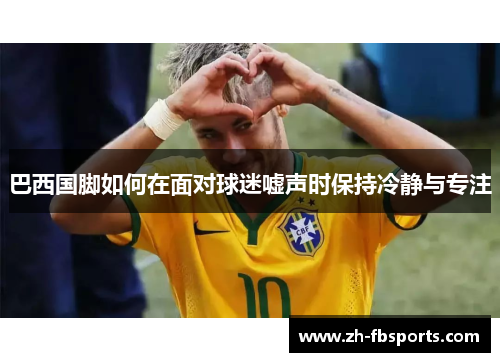 巴西国脚如何在面对球迷嘘声时保持冷静与专注