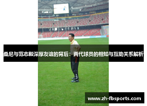 桑尼与范志毅深厚友谊的背后：两代球员的相知与互助关系解析
