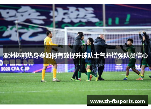 亚洲杯前热身赛如何有效提升球队士气并增强队员信心