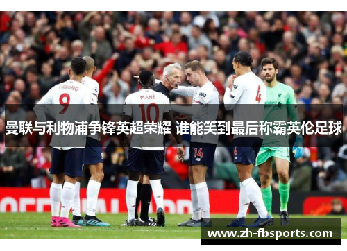 曼联与利物浦争锋英超荣耀 谁能笑到最后称霸英伦足球