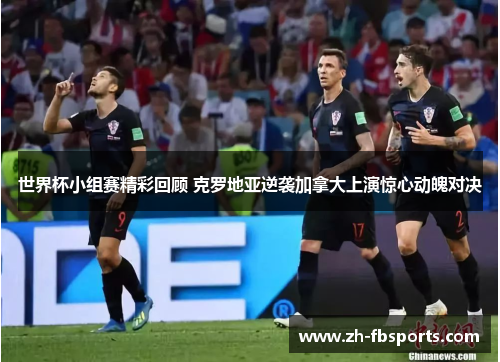 世界杯小组赛精彩回顾 克罗地亚逆袭加拿大上演惊心动魄对决