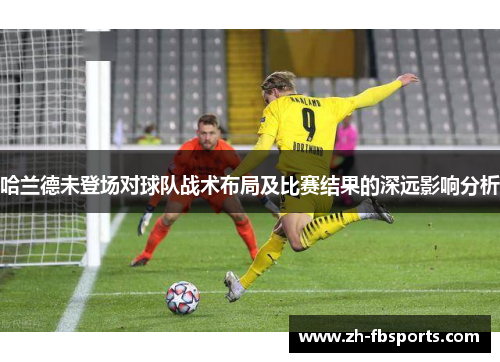 哈兰德未登场对球队战术布局及比赛结果的深远影响分析