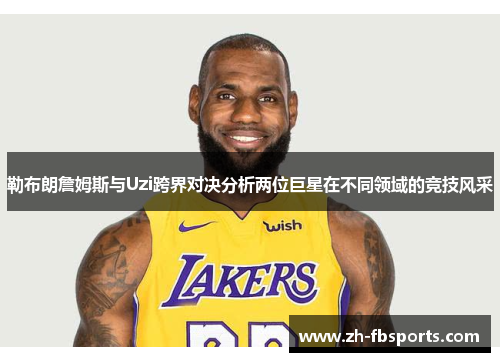 勒布朗詹姆斯与Uzi跨界对决分析两位巨星在不同领域的竞技风采