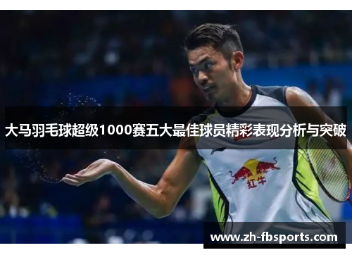 大马羽毛球超级1000赛五大最佳球员精彩表现分析与突破