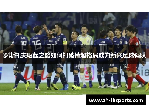 罗斯托夫崛起之路如何打破俄超格局成为新兴足球强队