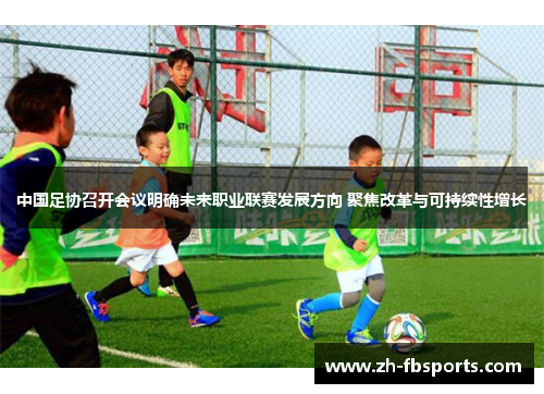 中国足协召开会议明确未来职业联赛发展方向 聚焦改革与可持续性增长