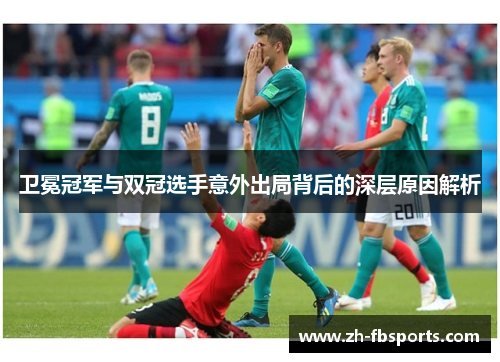 卫冕冠军与双冠选手意外出局背后的深层原因解析