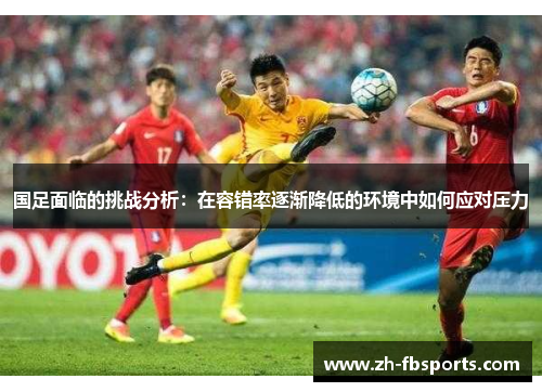 国足面临的挑战分析：在容错率逐渐降低的环境中如何应对压力