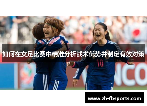 如何在女足比赛中精准分析战术优势并制定有效对策