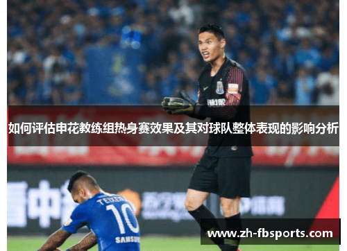 如何评估申花教练组热身赛效果及其对球队整体表现的影响分析
