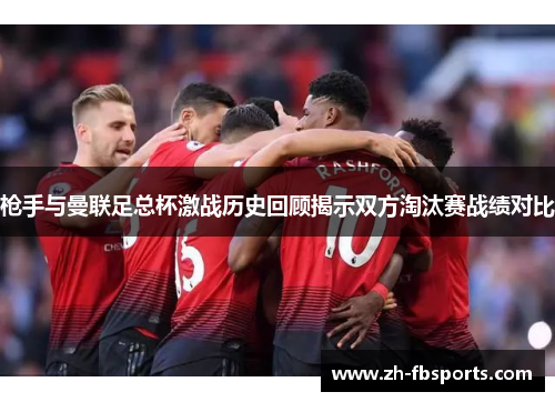 枪手与曼联足总杯激战历史回顾揭示双方淘汰赛战绩对比