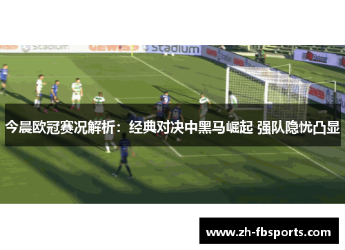 今晨欧冠赛况解析：经典对决中黑马崛起 强队隐忧凸显
