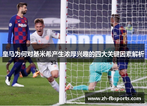 皇马为何对基米希产生浓厚兴趣的四大关键因素解析