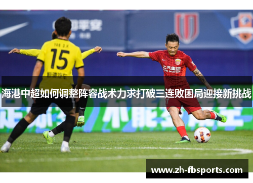 海港中超如何调整阵容战术力求打破三连败困局迎接新挑战