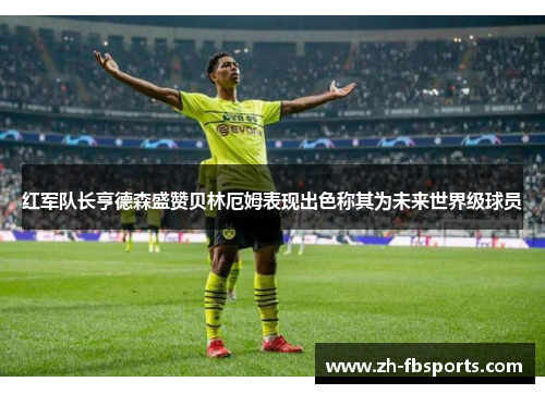 红军队长亨德森盛赞贝林厄姆表现出色称其为未来世界级球员