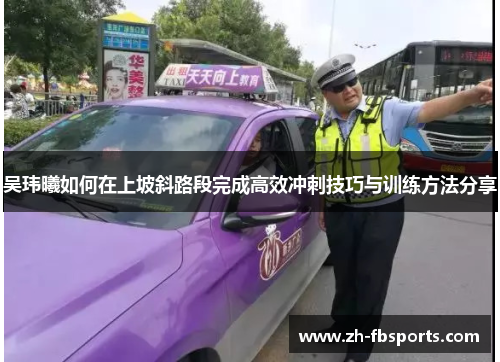 吴玮曦如何在上坡斜路段完成高效冲刺技巧与训练方法分享
