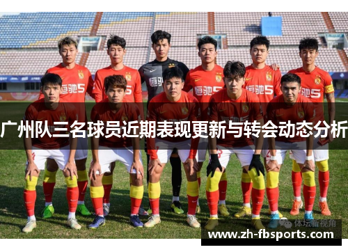 广州队三名球员近期表现更新与转会动态分析