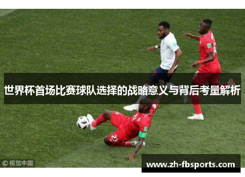 世界杯首场比赛球队选择的战略意义与背后考量解析