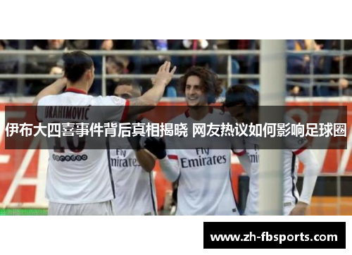 伊布大四喜事件背后真相揭晓 网友热议如何影响足球圈