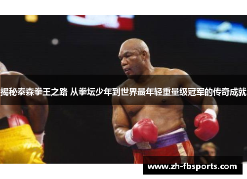 揭秘泰森拳王之路 从拳坛少年到世界最年轻重量级冠军的传奇成就