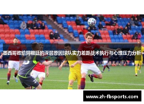 墨西哥败给阿根廷的深层原因球队实力差距战术执行与心理压力分析
