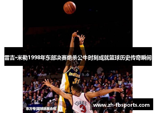 雷吉·米勒1998年东部决赛绝杀公牛时刻成就篮球历史传奇瞬间